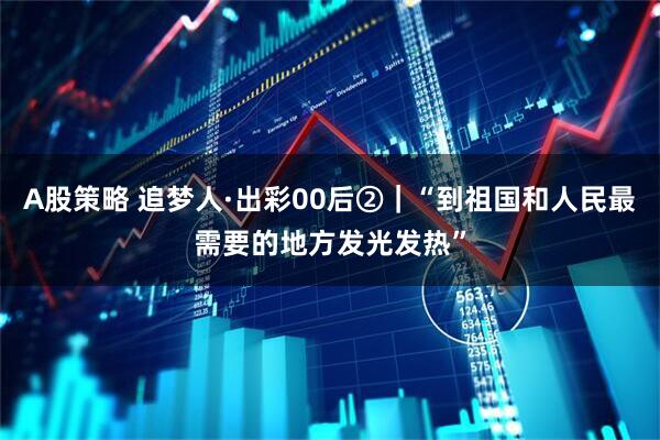 A股策略 追梦人·出彩00后②｜“到祖国和人民最需要的地方发光发热”