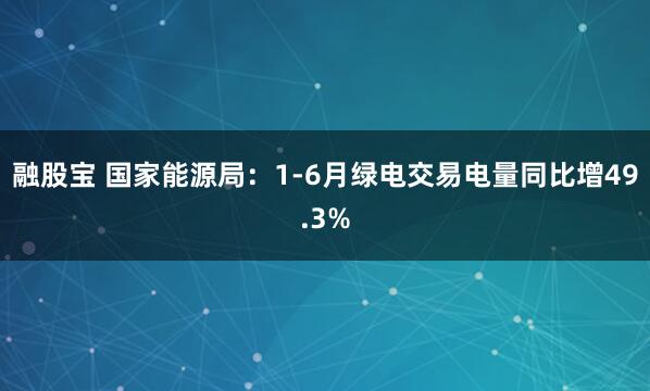 融股宝 国家能源局：1-6月绿电交易电量同比增49.3%