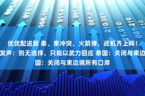优优配送版 泰、柬冲突，火箭弹，战机齐上阵！柬埔寨首相发声：别无选择，只能以武力回应 泰国：关闭与柬边境所有口岸