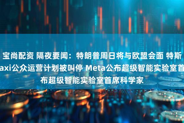 宝尚配资 隔夜要闻：特朗普周日将与欧盟会面 特斯拉Robotaxi公众运营计划被叫停 Meta公布超级智能实验室首席科学家