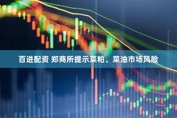 百进配资 郑商所提示菜粕、菜油市场风险