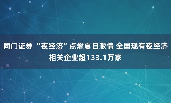 同门证券 “夜经济”点燃夏日激情 全国现有夜经济相关企业超133.1万家