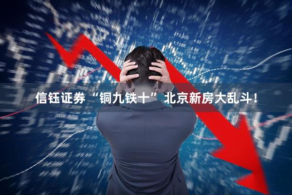 信钰证券 “铜九铁十” 北京新房大乱斗！