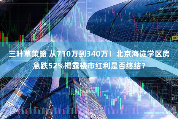 三叶草策略 从710万到340万！北京海淀学区房急跌52%揭露楼市红利是否终结？