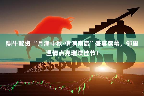鼎牛配资 “月满中秋·情满南宸”盛宴落幕，邻里温情点亮璀璨佳节！
