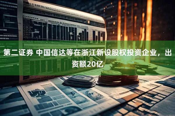 第二证券 中国信达等在浙江新设股权投资企业，出资额20亿