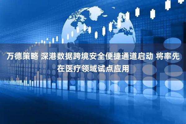 万德策略 深港数据跨境安全便捷通道启动 将率先在医疗领域试点应用