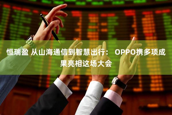 恒瑞盈 从山海通信到智慧出行： OPPO携多项成果亮相这场大会