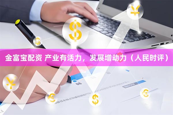 金富宝配资 产业有活力，发展增动力（人民时评）
